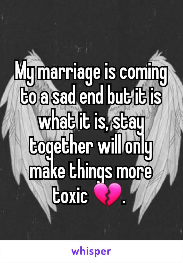 My marriage is coming to a sad end but it is what it is, stay together will only make things more toxic 💔. 