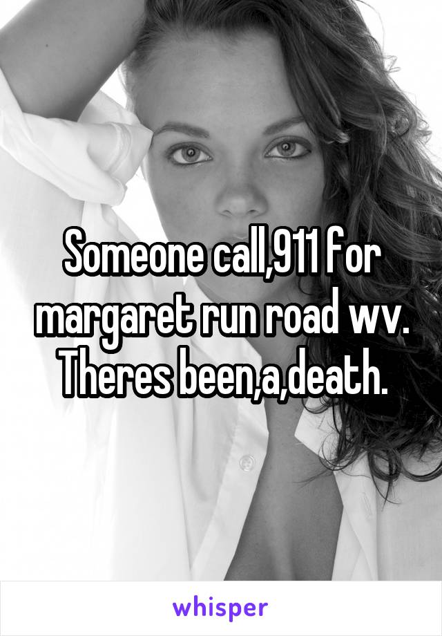 Someone call,911 for margaret run road wv. Theres been,a,death.