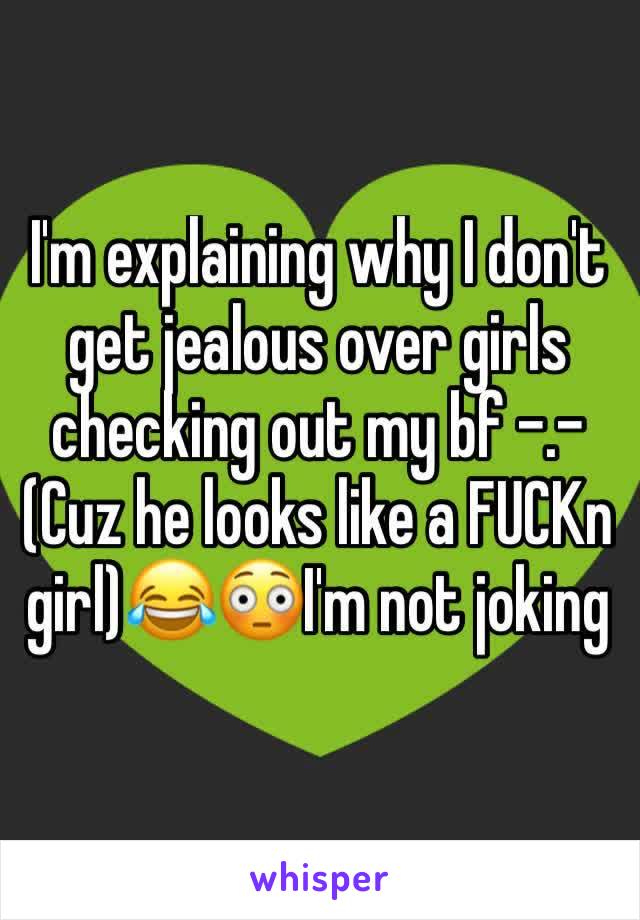 I'm explaining why I don't get jealous over girls checking out my bf -.- 
(Cuz he looks like a FUCKn girl)😂😳I'm not joking 