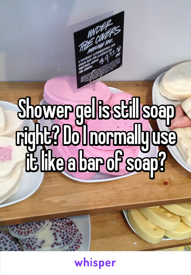 Shower gel is still soap right? Do I normally use it like a bar of soap?