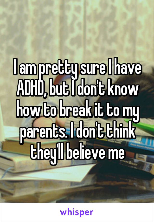 I am pretty sure I have ADHD, but I don't know how to break it to my parents. I don't think they'll believe me