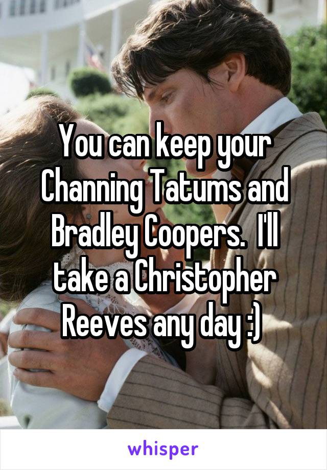 You can keep your Channing Tatums and Bradley Coopers.  I'll take a Christopher Reeves any day :) 