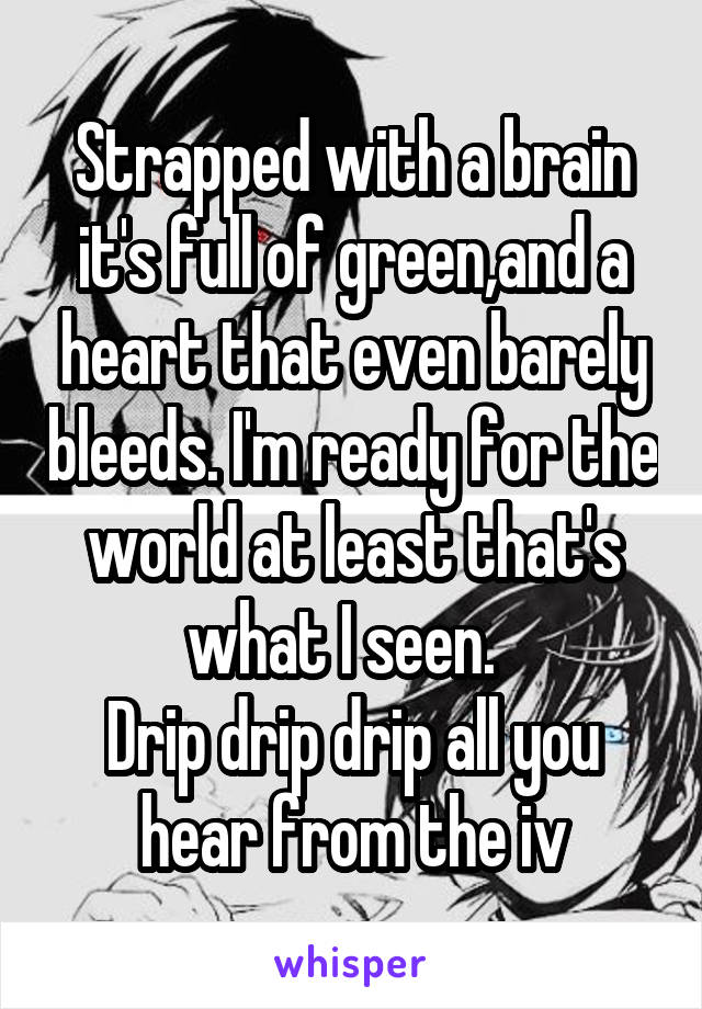 Strapped with a brain it's full of green,and a heart that even barely bleeds. I'm ready for the world at least that's what I seen.  
Drip drip drip all you hear from the iv