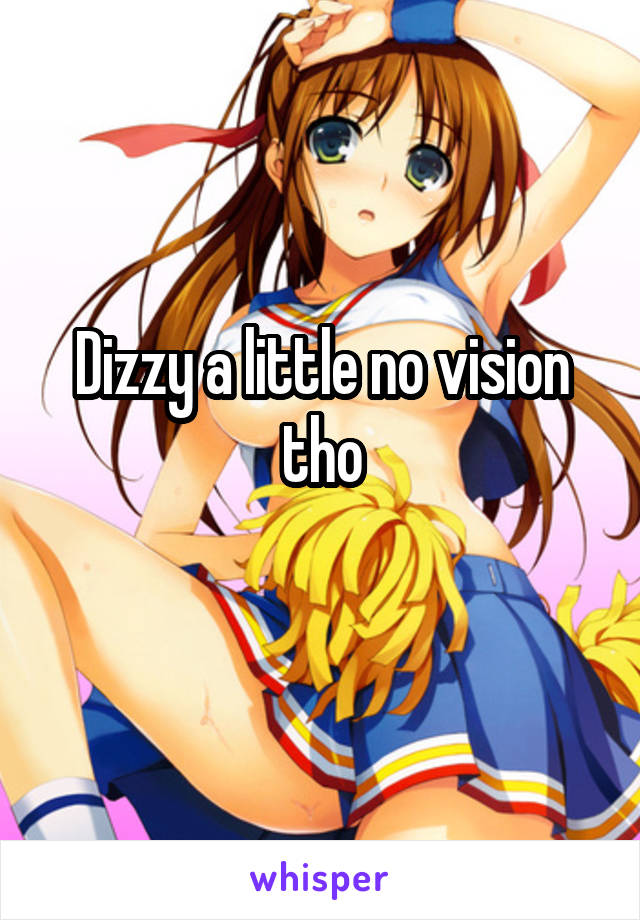 Dizzy a little no vision tho
