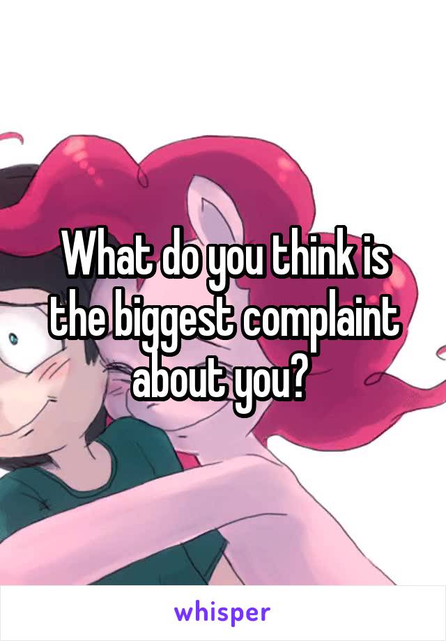 What do you think is the biggest complaint about you? 