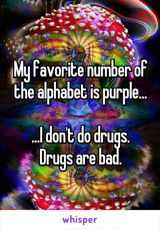 My favorite number of the alphabet is purple...

...I don't do drugs. Drugs are bad.