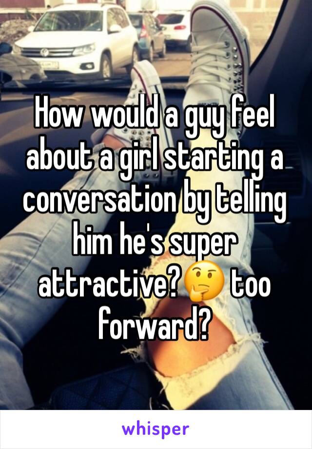 How would a guy feel about a girl starting a conversation by telling him he's super attractive?🤔 too forward?