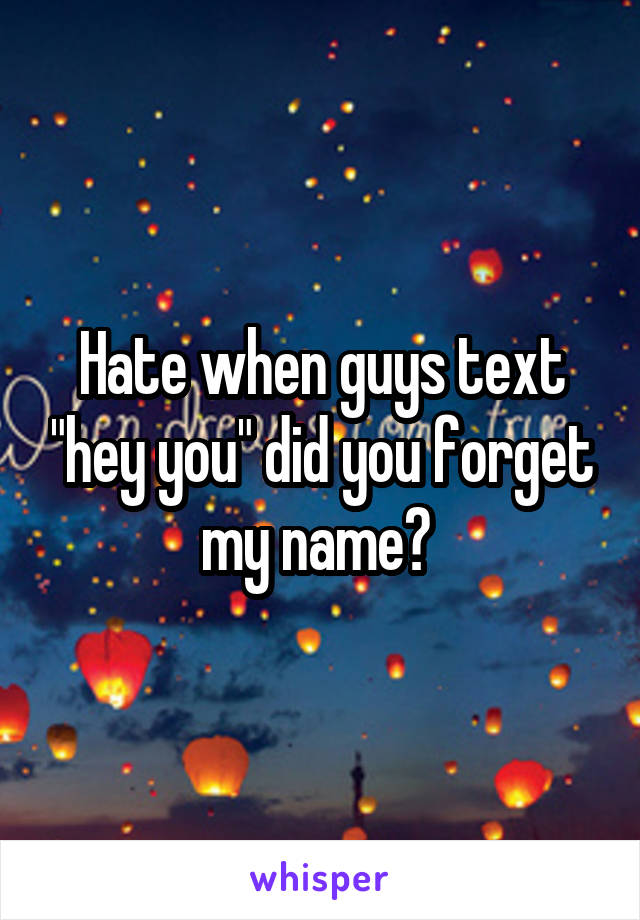 Hate when guys text "hey you" did you forget my name? 
