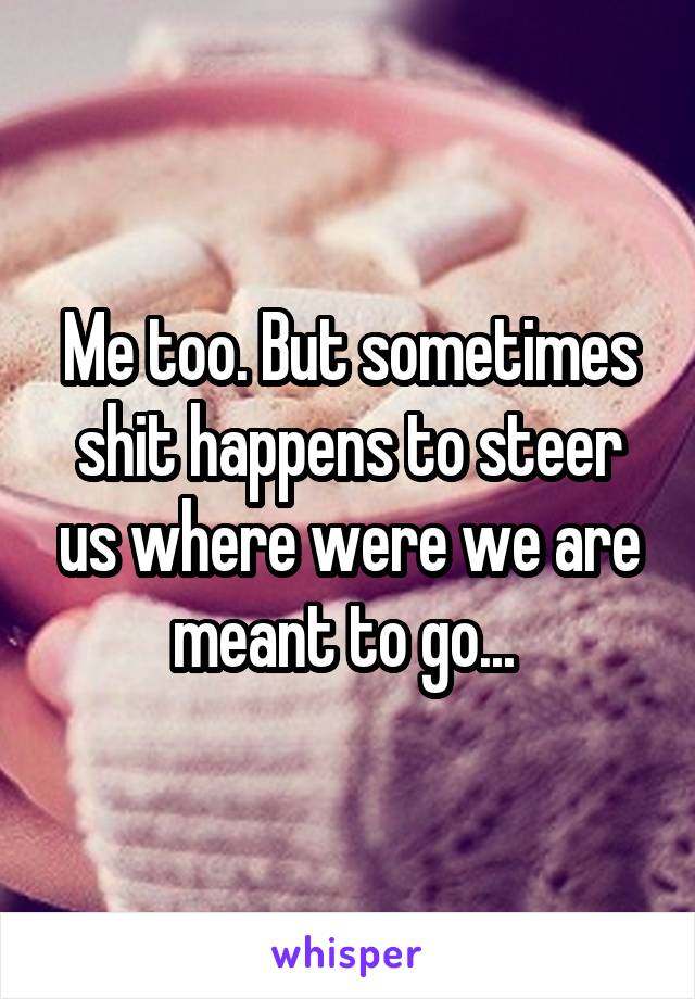 Me too. But sometimes shit happens to steer us where were we are meant to go... 
