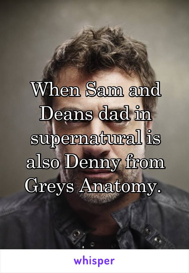 When Sam and Deans dad in supernatural is also Denny from Greys Anatomy. 