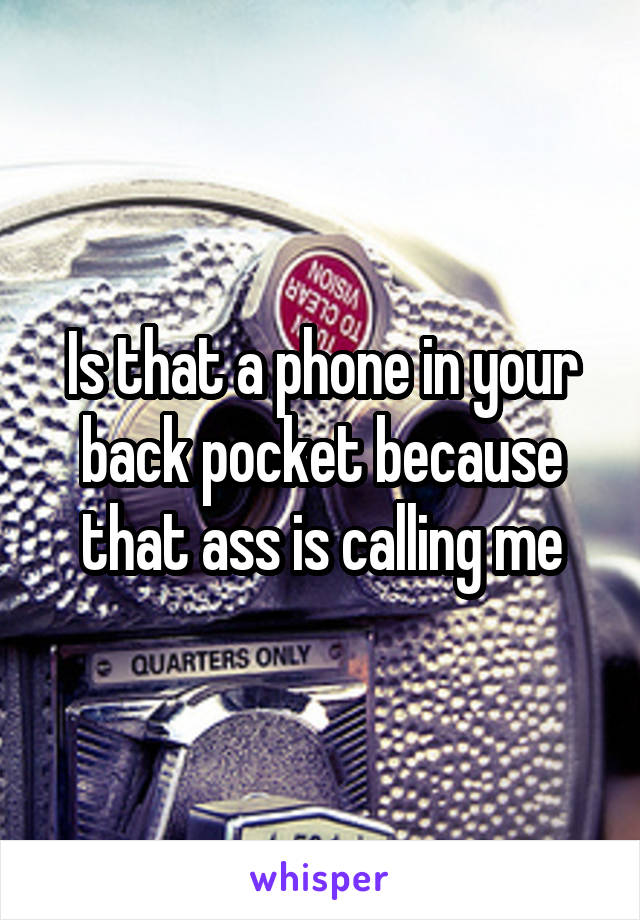 Is that a phone in your back pocket because that ass is calling me