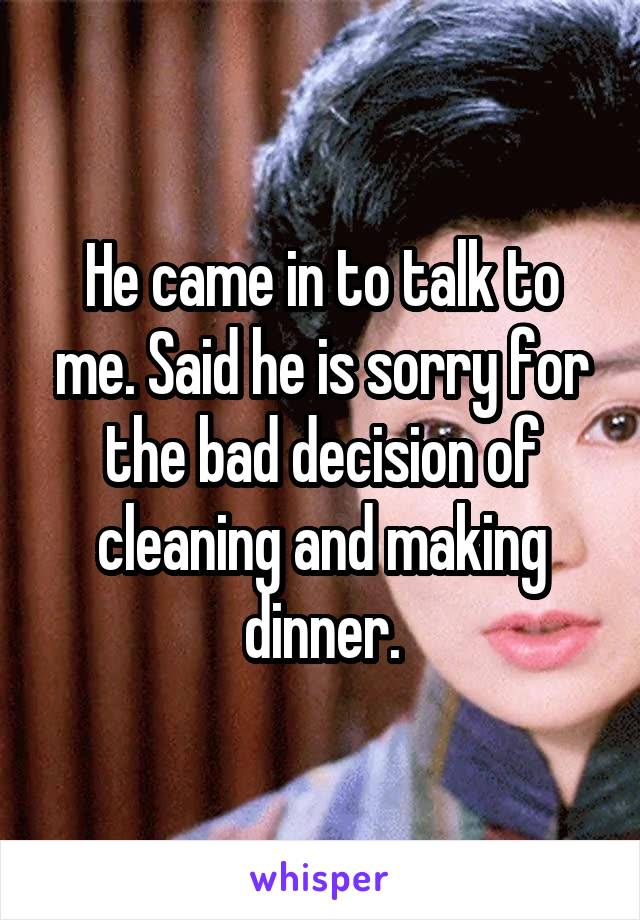 He came in to talk to me. Said he is sorry for the bad decision of cleaning and making dinner.