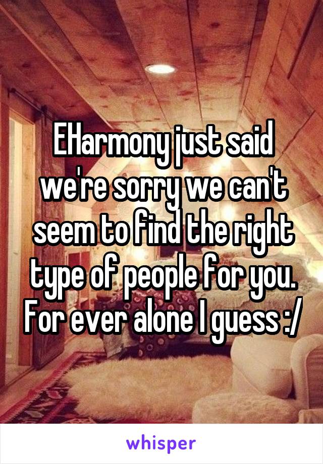 EHarmony just said we're sorry we can't seem to find the right type of people for you. For ever alone I guess :/