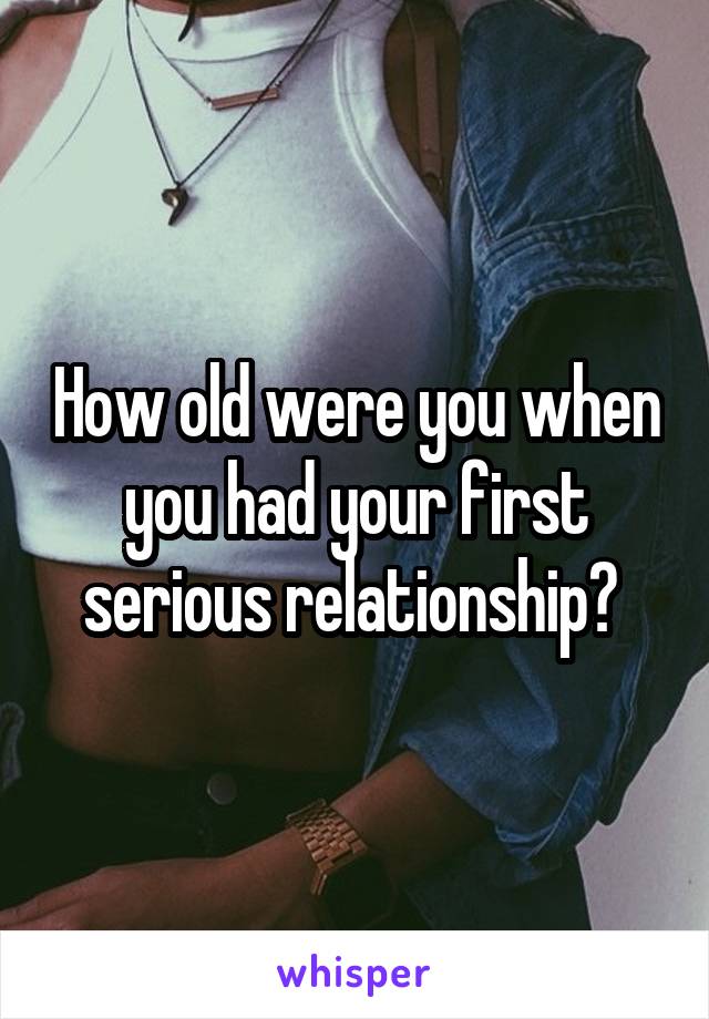 How old were you when you had your first serious relationship? 