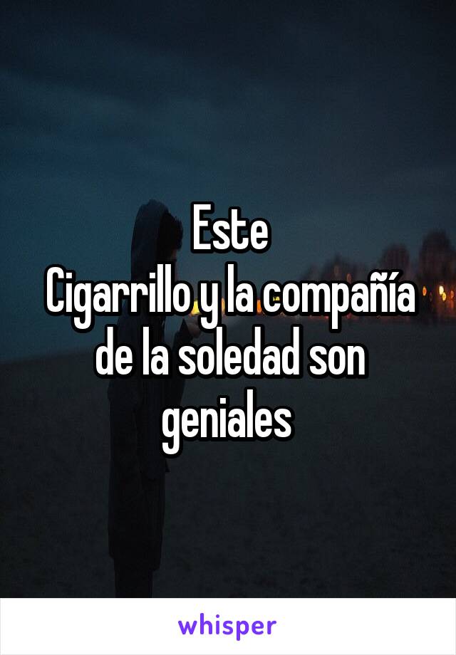 Este
Cigarrillo y la compañía de la soledad son geniales 