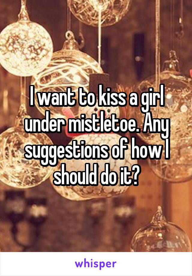 I want to kiss a girl under mistletoe. Any suggestions of how I should do it?