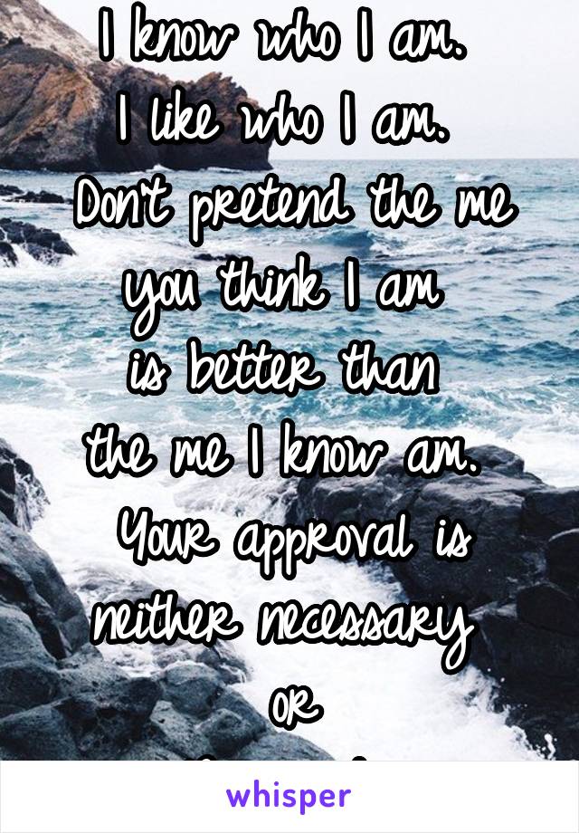 I know who I am. 
I like who I am. 
Don't pretend the me you think I am 
is better than 
the me I know am. 
Your approval is neither necessary 
or
Required. 