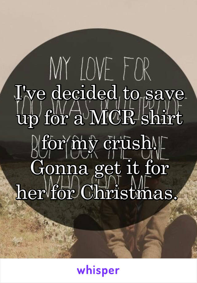 I've decided to save up for a MCR shirt for my crush. Gonna get it for her for Christmas. 