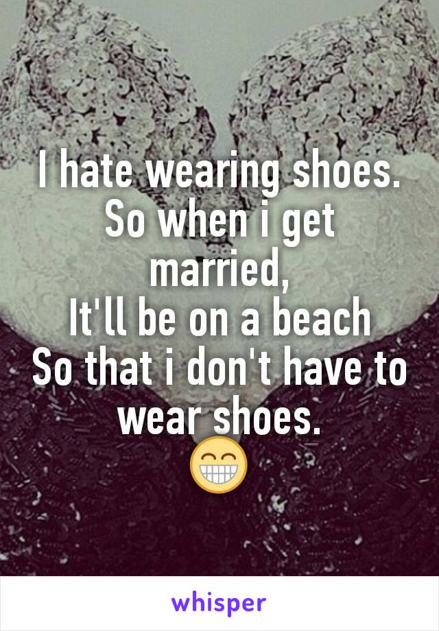 I hate wearing shoes.
So when i get married,
It'll be on a beach
So that i don't have to wear shoes.
😁