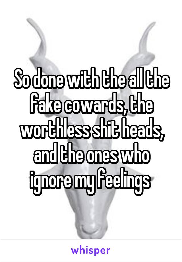 So done with the all the fake cowards, the worthless shit heads, and the ones who ignore my feelings 