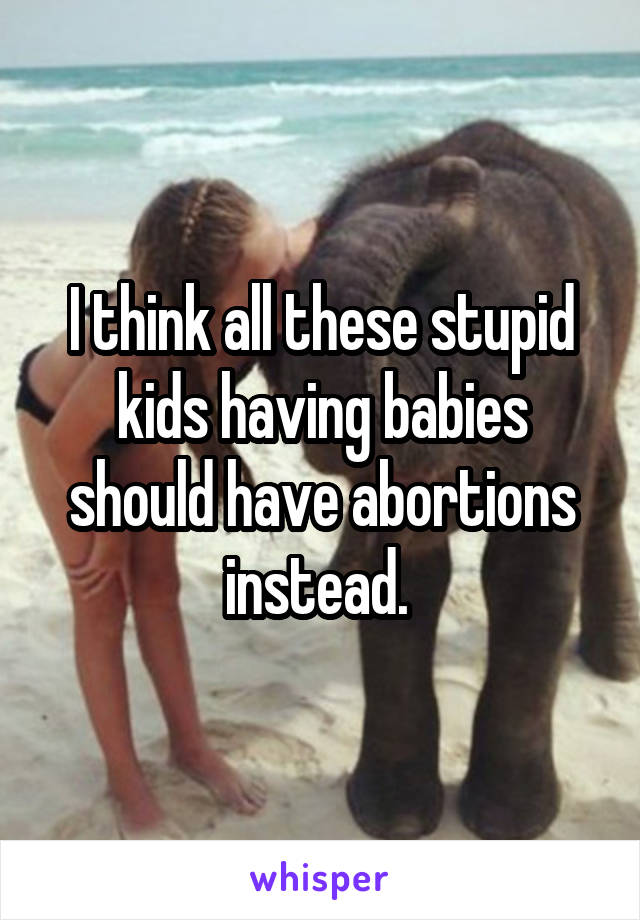 I think all these stupid kids having babies should have abortions instead. 