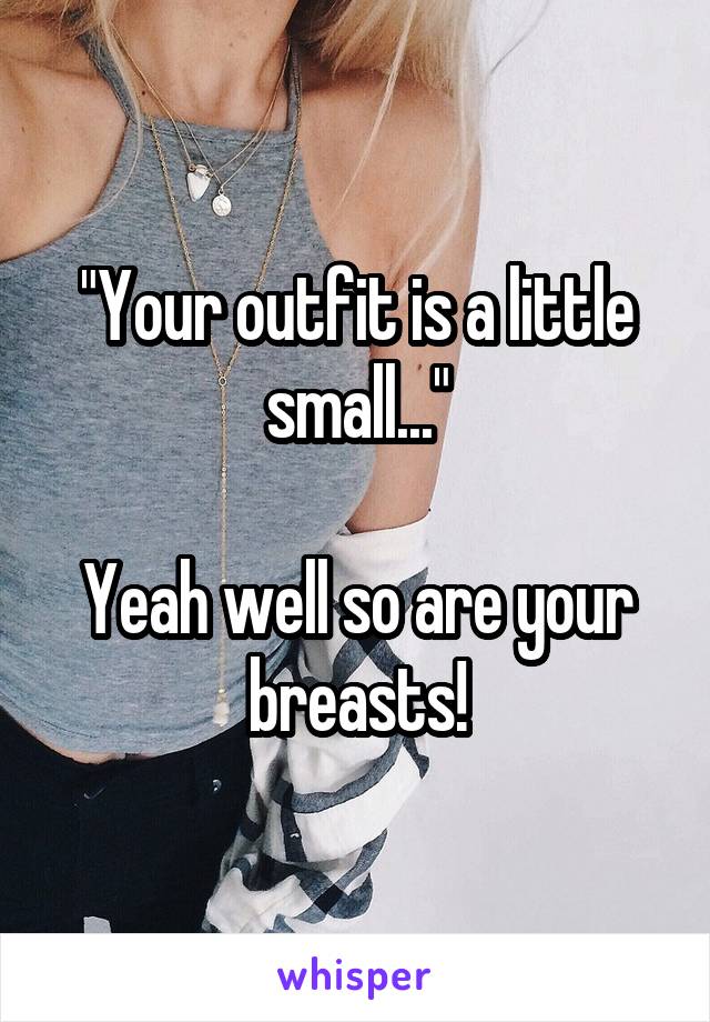 "Your outfit is a little small..."

Yeah well so are your breasts!