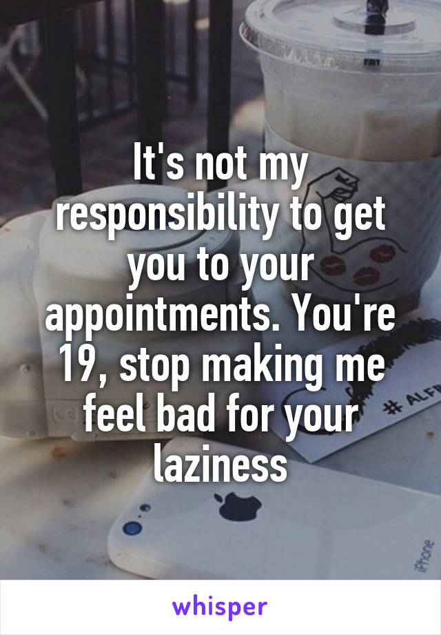 It's not my responsibility to get you to your appointments. You're 19, stop making me feel bad for your laziness