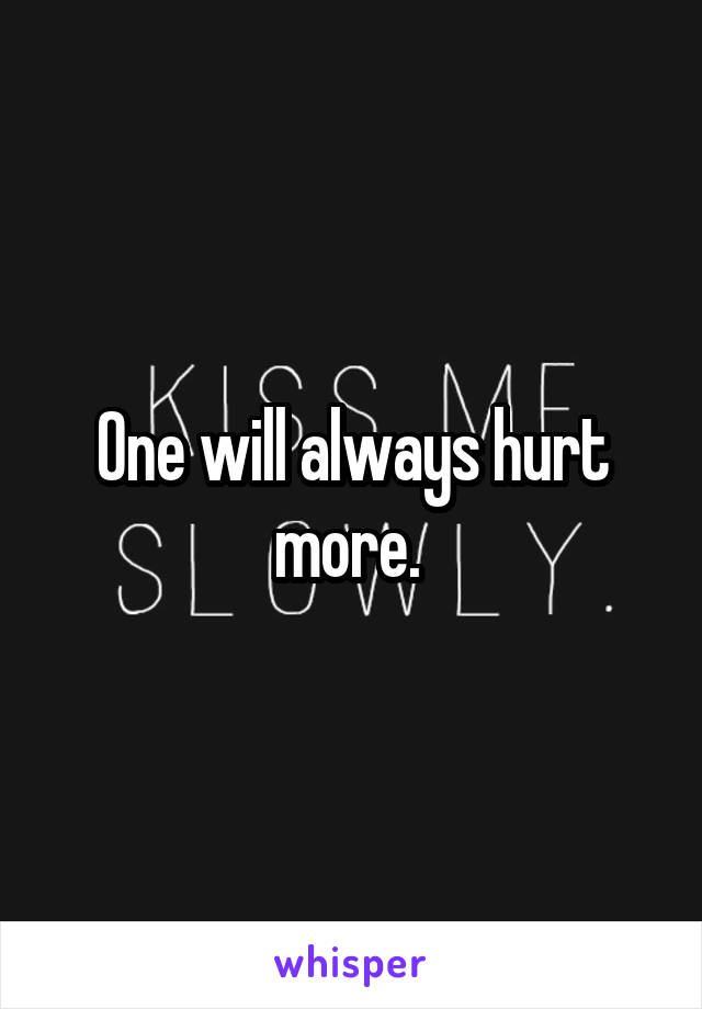 One will always hurt more. 