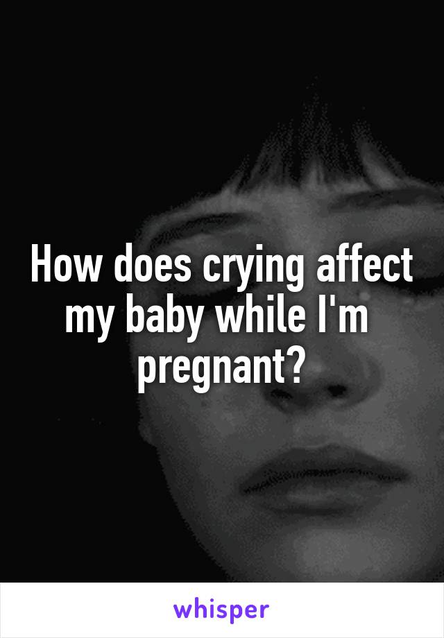 How does crying affect my baby while I'm  pregnant?