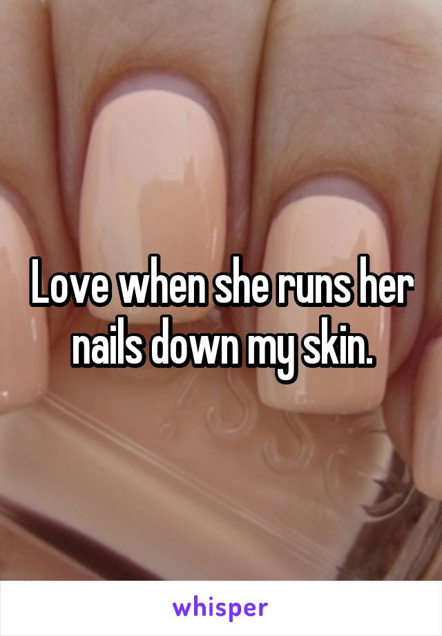 Love when she runs her nails down my skin.