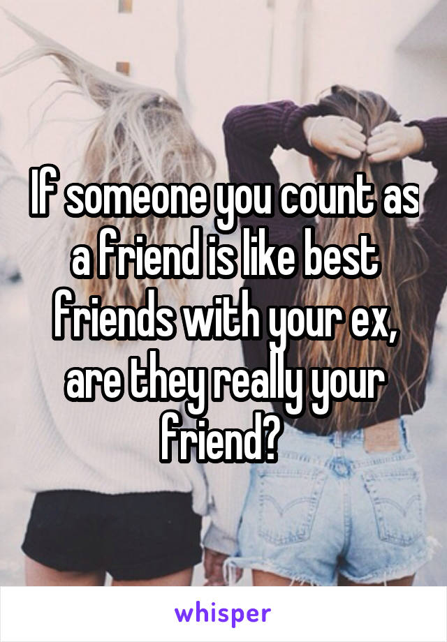 If someone you count as a friend is like best friends with your ex, are they really your friend? 