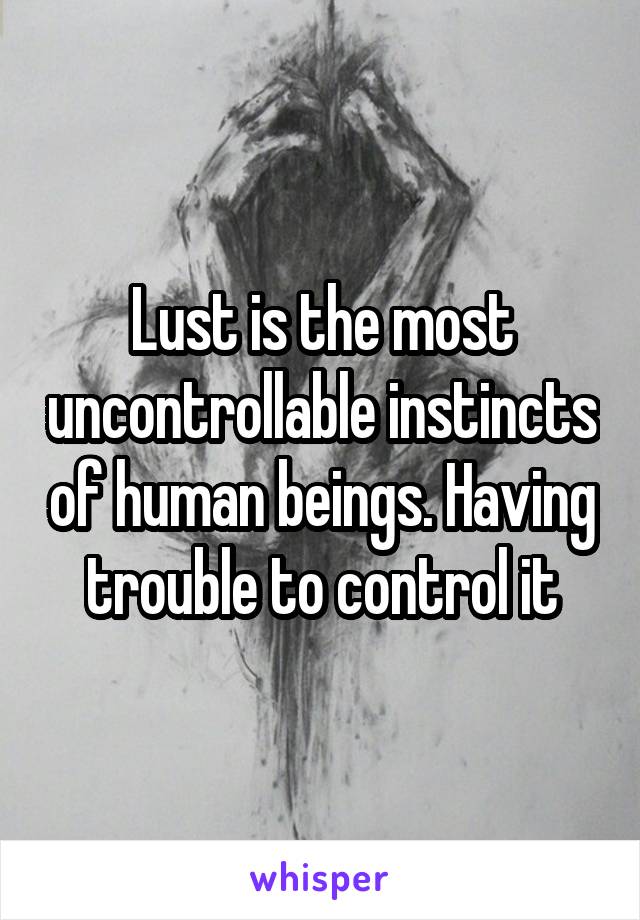 Lust is the most uncontrollable instincts of human beings. Having trouble to control it