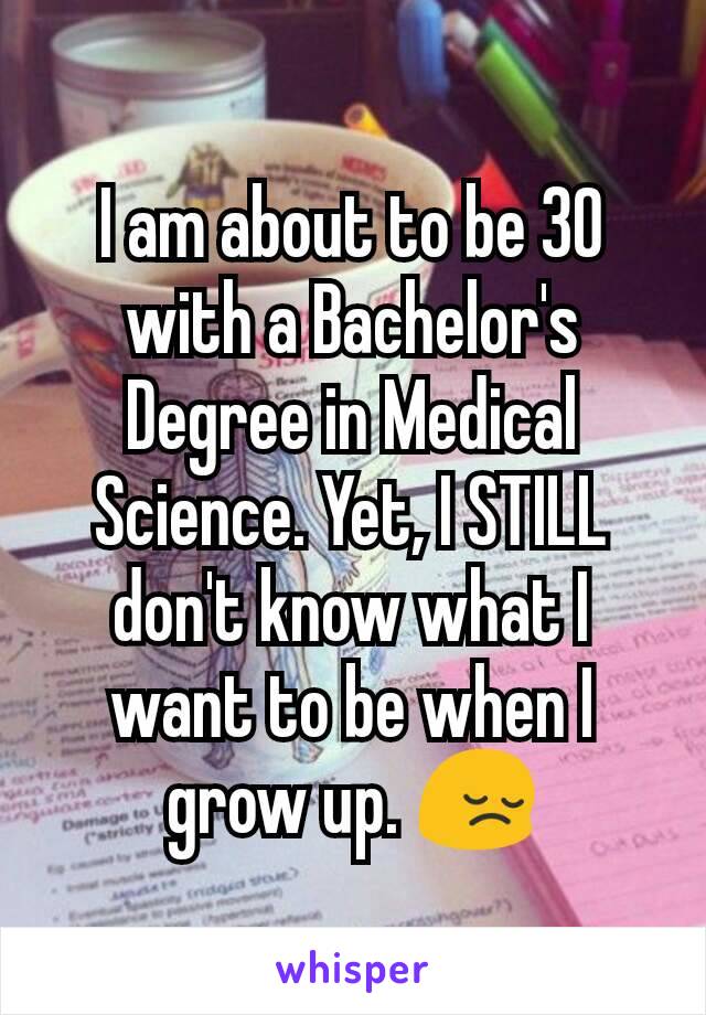 I am about to be 30 with a Bachelor's Degree in Medical Science. Yet, I STILL don't know what I want to be when I grow up. 😔