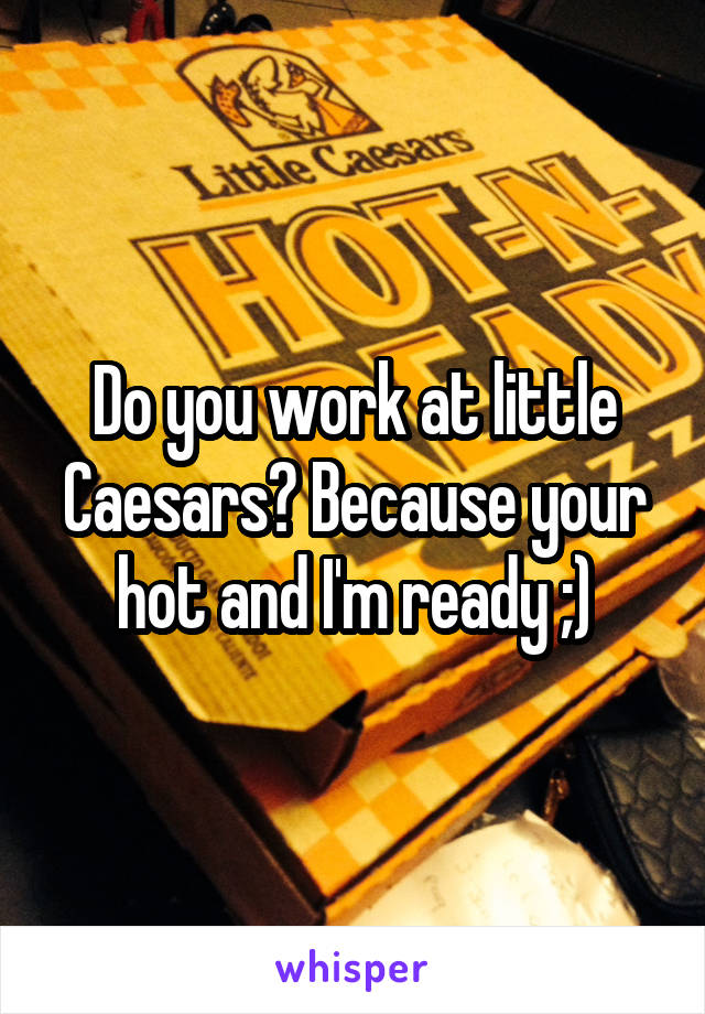 Do you work at little Caesars? Because your hot and I'm ready ;)