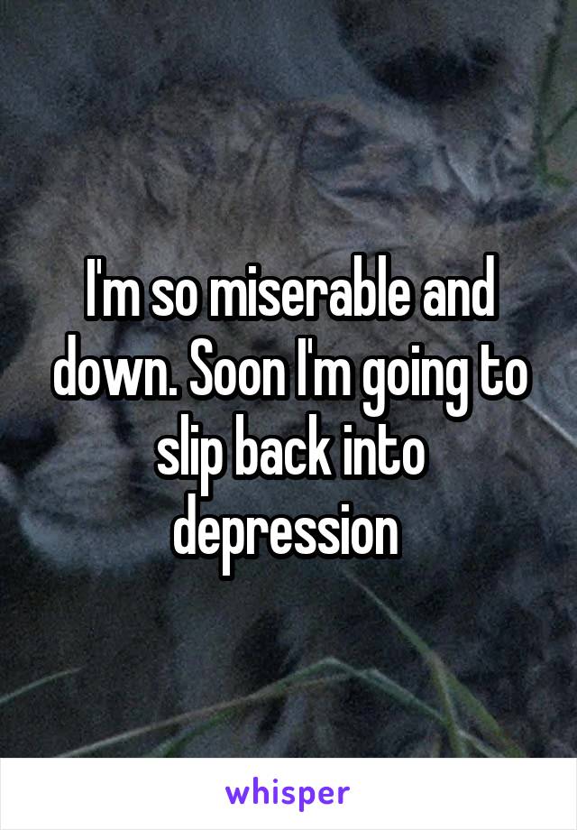 I'm so miserable and down. Soon I'm going to slip back into depression 