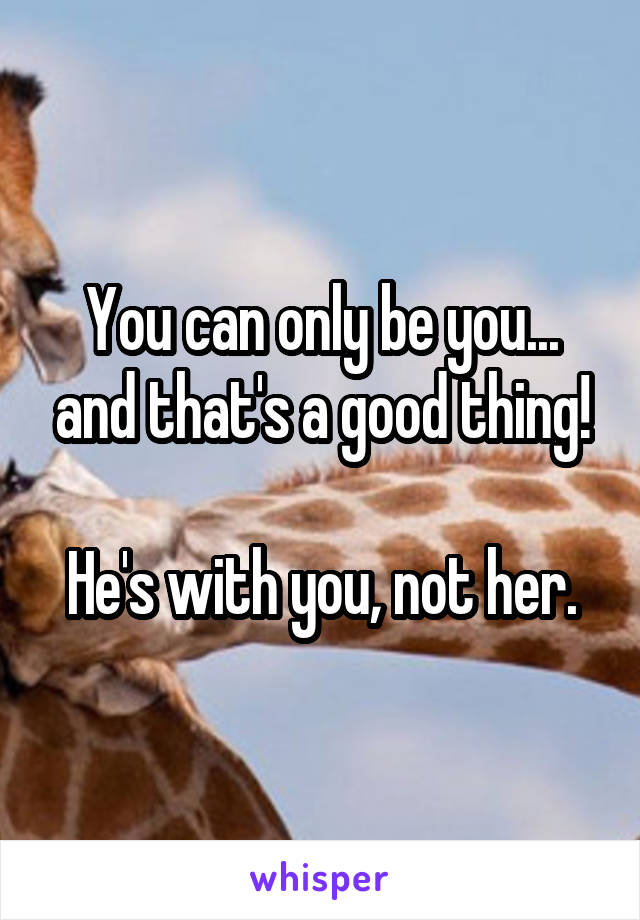 You can only be you... and that's a good thing!

He's with you, not her.