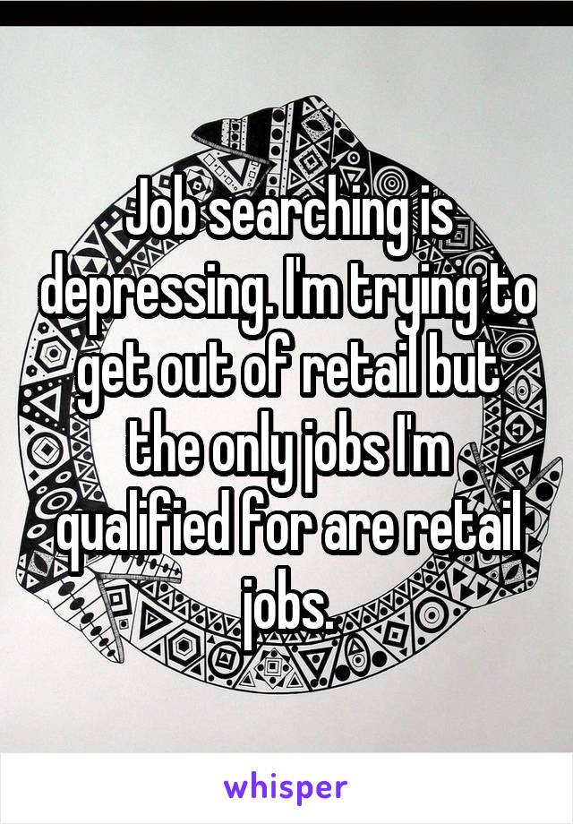 Job searching is depressing. I'm trying to get out of retail but the only jobs I'm qualified for are retail jobs.