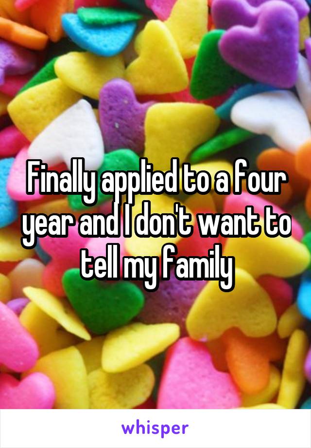 Finally applied to a four year and I don't want to tell my family