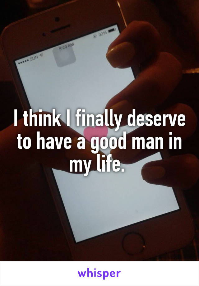 I think I finally deserve to have a good man in my life. 