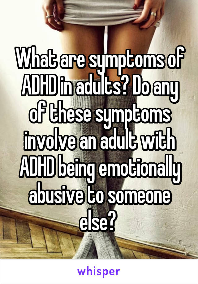 What are symptoms of ADHD in adults? Do any of these symptoms involve an adult with ADHD being emotionally abusive to someone else? 