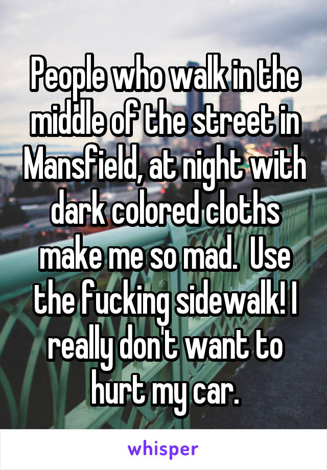 People who walk in the middle of the street in Mansfield, at night with dark colored cloths make me so mad.  Use the fucking sidewalk! I really don't want to hurt my car.