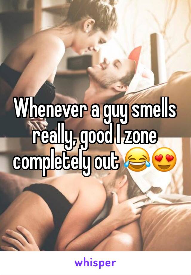 Whenever a guy smells really, good I zone completely out 😂😍