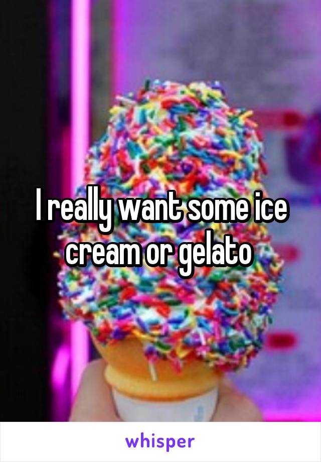 I really want some ice cream or gelato 