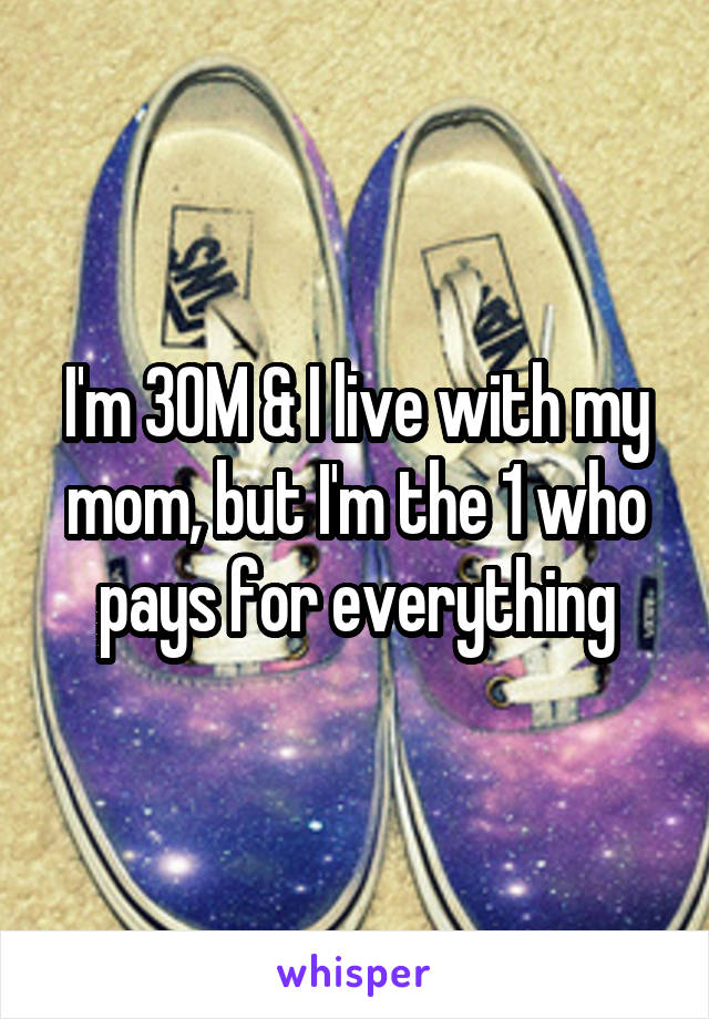 I'm 30M & I live with my mom, but I'm the 1 who pays for everything