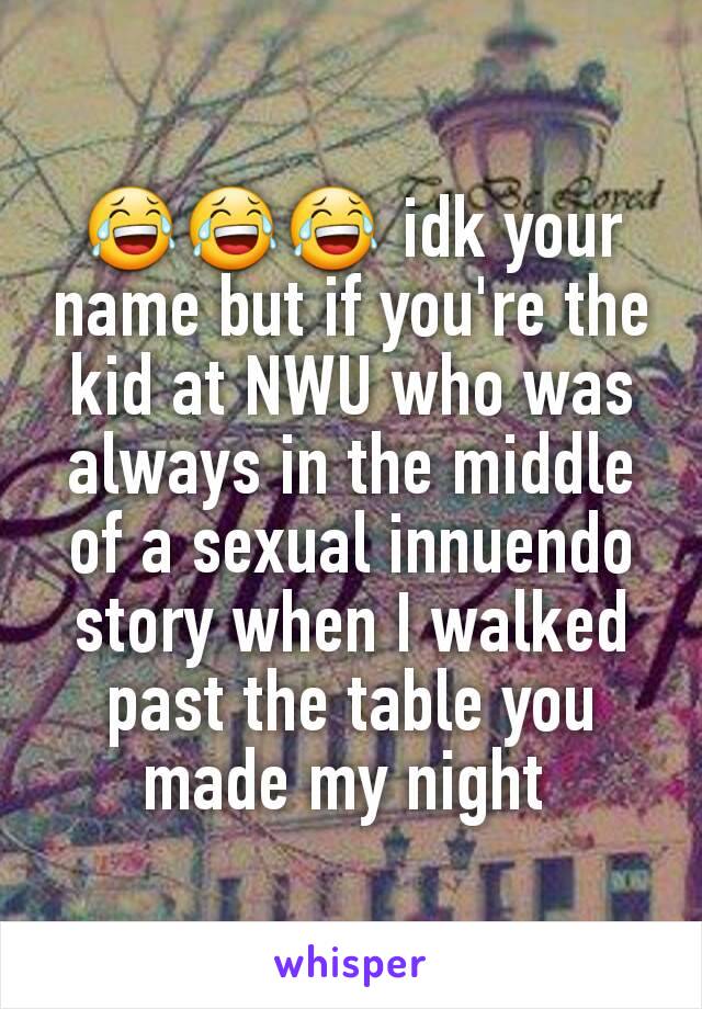 😂😂😂 idk your name but if you're the kid at NWU who was always in the middle of a sexual innuendo story when I walked past the table you made my night 