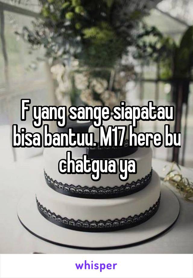 F yang sange siapatau bisa bantuu. M17 here bu chatgua ya