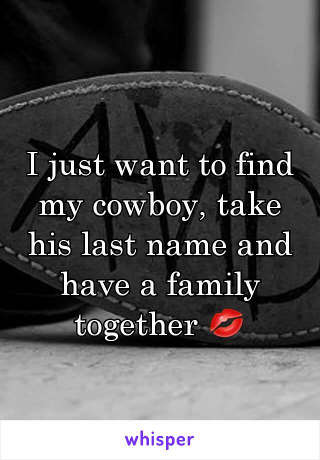 I just want to find my cowboy, take his last name and have a family together 💋
