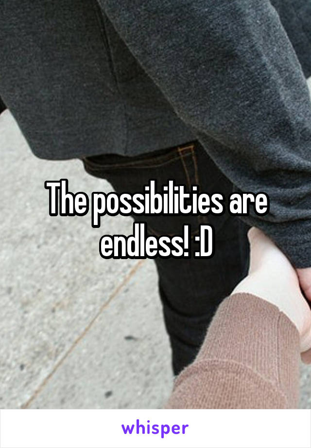 The possibilities are endless! :D