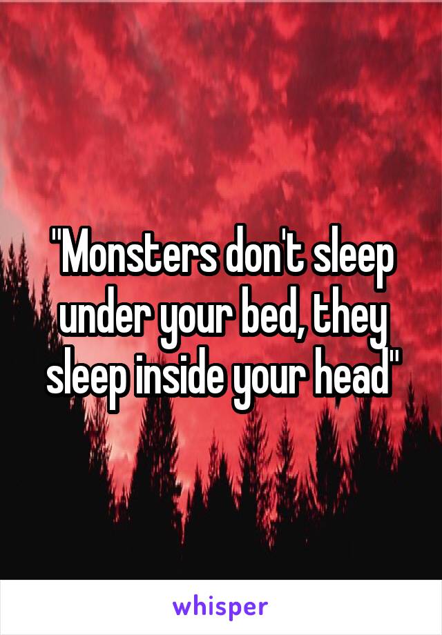 "Monsters don't sleep under your bed, they sleep inside your head"