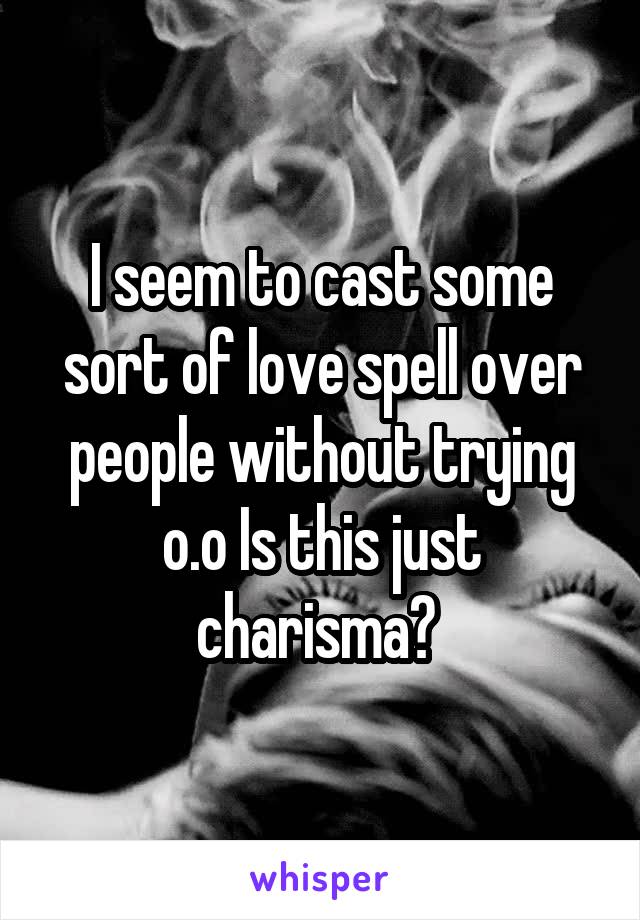 I seem to cast some sort of love spell over people without trying o.o Is this just charisma? 